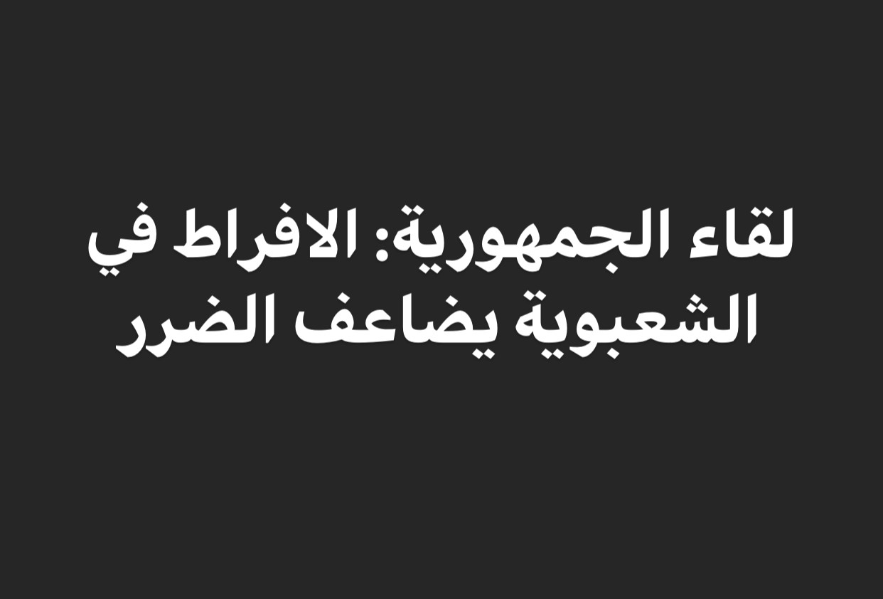 لقاء الجمهورية: الافراط في الشعبوية يضاعف الضرر